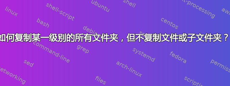 如何复制某一级别的所有文件夹，但不复制文件或子文件夹？