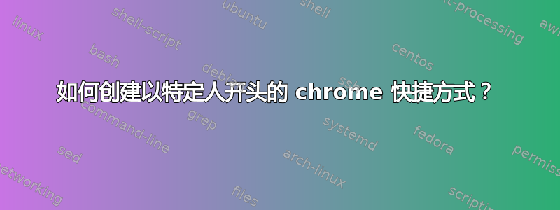 如何创建以特定人开头的 chrome 快捷方式？