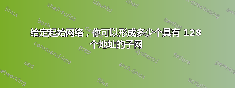 给定起始网络，你可以形成多少个具有 128 个地址的子网