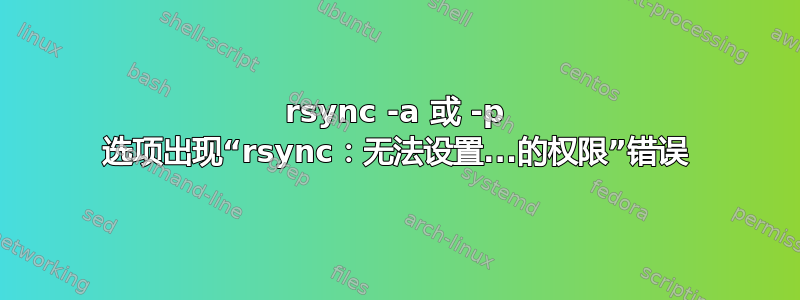 rsync -a 或 -p 选项出现“rsync：无法设置...的权限”错误