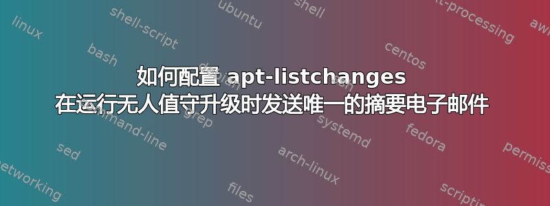 如何配置 apt-listchanges 在运行无人值守升级时发送唯一的摘要电子邮件