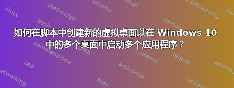 如何在脚本中创建新的虚拟桌面以在 Windows 10 中的多个桌面中启动多个应用程序？