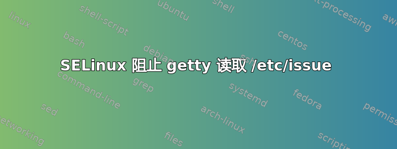 SELinux 阻止 getty 读取 /etc/issue