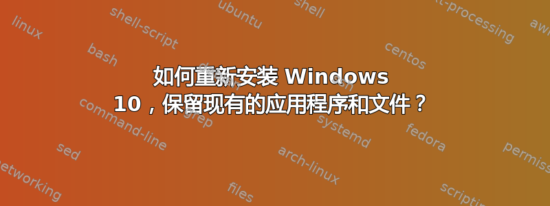 如何重新安装 Windows 10，保留现有的应用程序和文件？