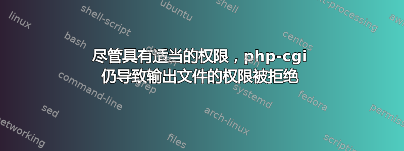 尽管具有适当的权限，php-cgi 仍导致输出文件的权限被拒绝