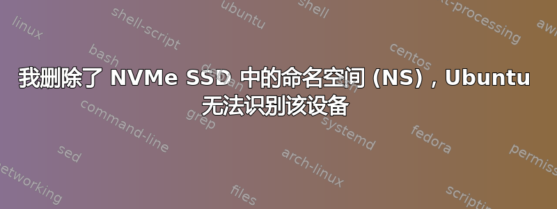 我删除了 NVMe SSD 中的命名空间 (NS)，Ubuntu 无法识别该设备