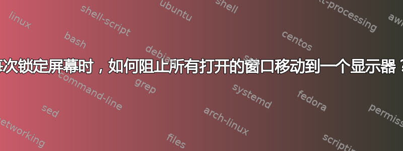 每次锁定屏幕时，如何阻止所有打开的窗口移动到一个显示器？