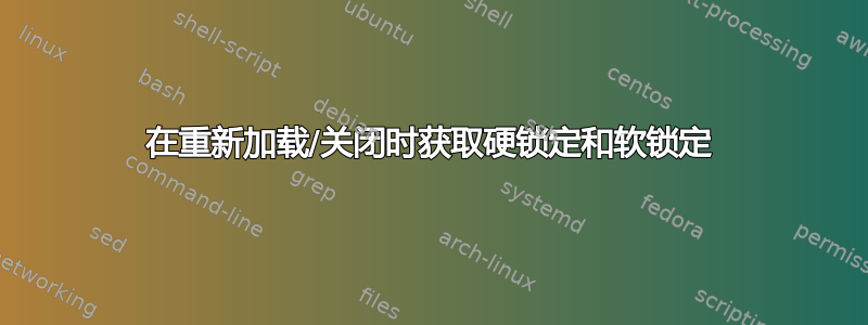 在重新加载/关闭时获取硬锁定和软锁定