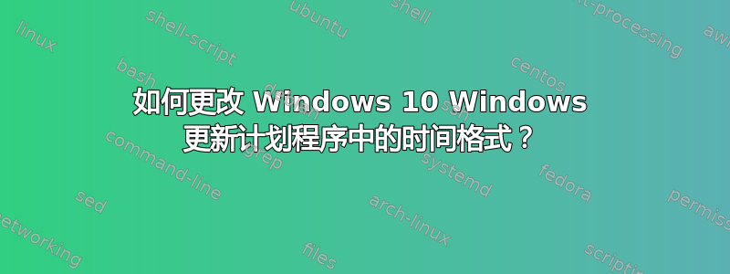 如何更改 Windows 10 Windows 更新计划程序中的时间格式？