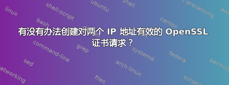 有没有办法创建对两个 IP 地址有效的 OpenSSL 证书请求？