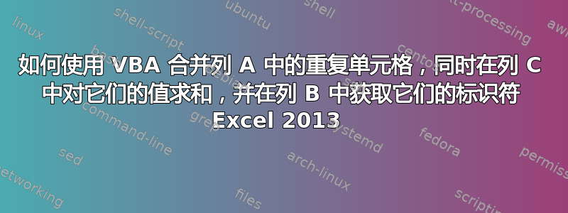 如何使用 VBA 合并列 A 中的重复单元格，同时在列 C 中对它们的值求和，并在列 B 中获取它们的标识符 Excel 2013 