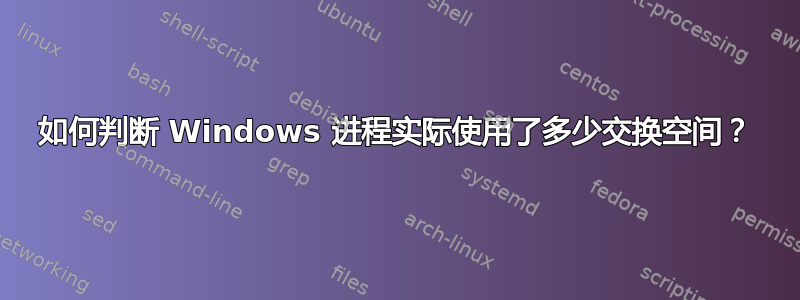 如何判断 Windows 进程实际使用了多少交换空间？