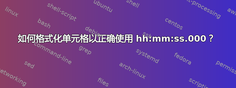 如何格式化单元格以正确使用 hh:mm:ss.000？