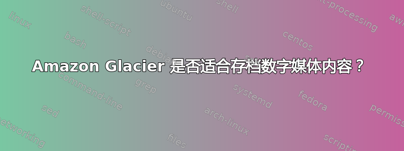 Amazon Glacier 是否适合存档数字媒体内容？