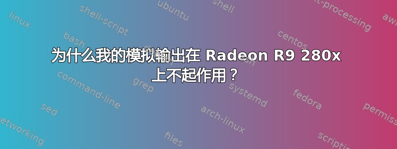 为什么我的模拟输出在 Radeon R9 280x 上不起作用？