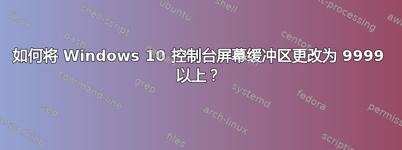 如何将 Windows 10 控制台屏幕缓冲区更改为 9999 以上？