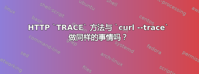 HTTP `TRACE` 方法与 `curl --trace` 做同样的事情吗？