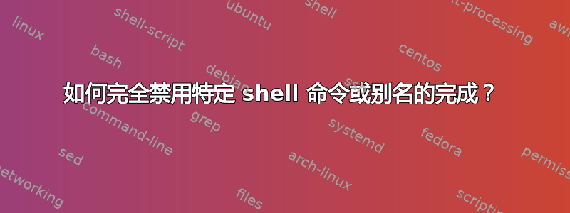 如何完全禁用特定 shell 命令或别名的完成？