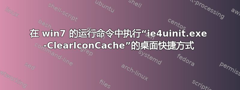 在 win7 的运行命令中执行“ie4uinit.exe -ClearIconCache”的桌面快捷方式