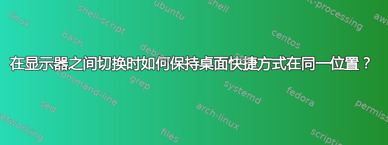 在显示器之间切换时如何保持桌面快捷方式在同一位置？