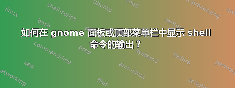 如何在 gnome 面板或顶部菜单栏中显示 shell 命令的输出？