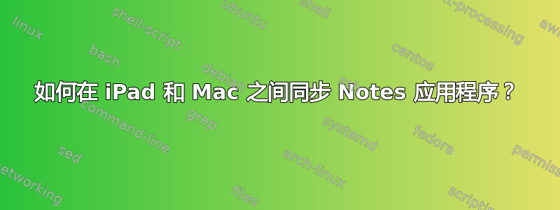 如何在 iPad 和 Mac 之间同步 Notes 应用程序？