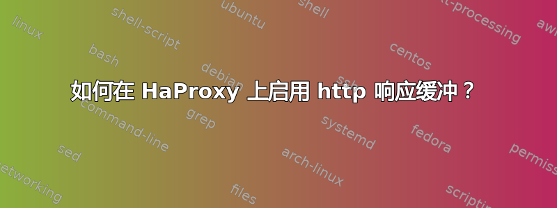 如何在 HaProxy 上启用 http 响应缓冲？