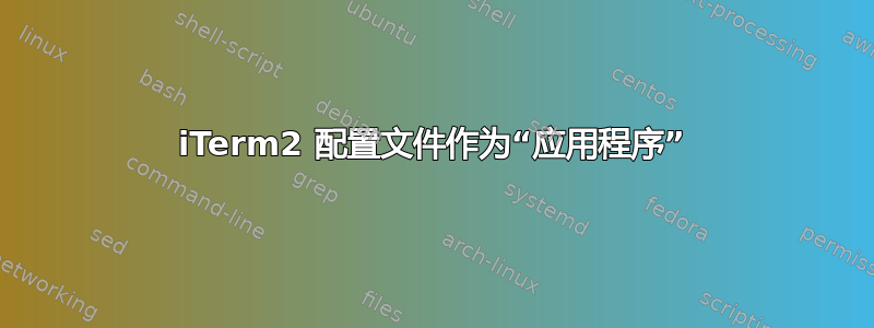 iTerm2 配置文件作为“应用程序”