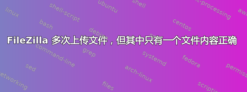 FileZilla 多次上传文件，但其中只有一个文件内容正确