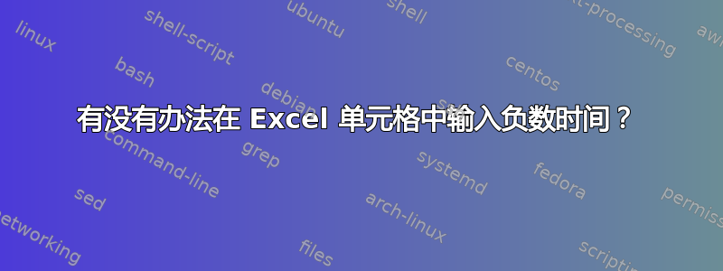 有没有办法在 Excel 单元格中输入负数时间？