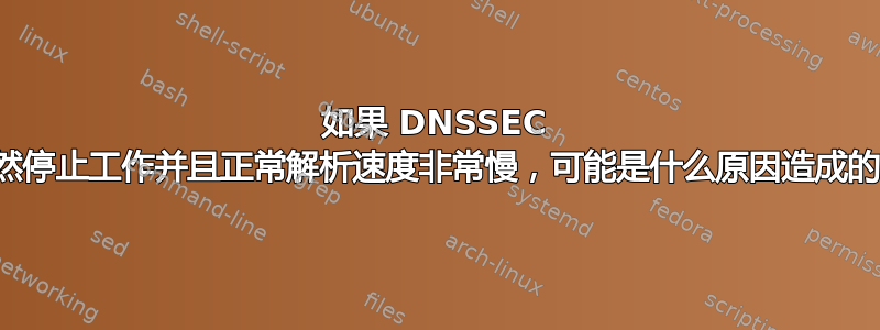 如果 DNSSEC 突然停止工作并且正常解析速度非常慢，可能是什么原因造成的？