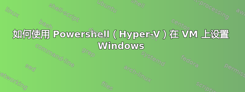 如何使用 Powershell（Hyper-V）在 VM 上设置 Windows