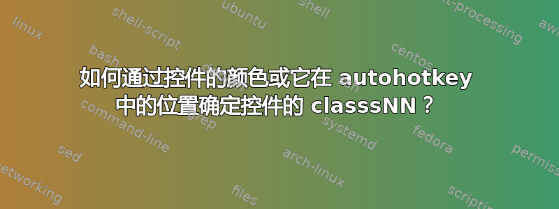 如何通过控件的颜色或它在 autohotkey 中的位置确定控件的 classsNN？