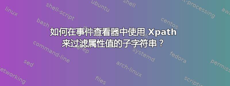 如何在事件查看器中使用 Xpath 来过滤属性值的子字符串？