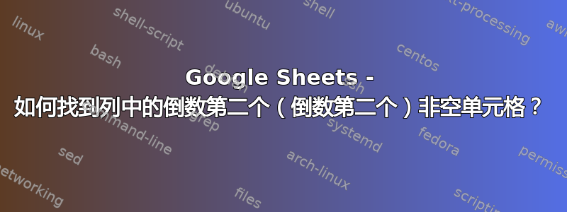 Google Sheets - 如何找到列中的倒数第二个（倒数第二个）非空单元格？