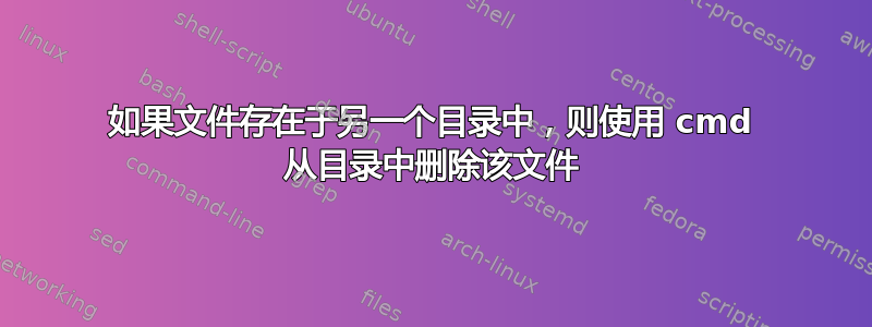 如果文件存在于另一个目录中，则使用 cmd 从目录中删除该文件