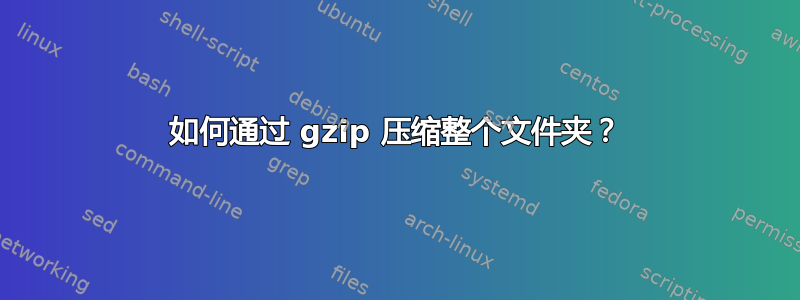 如何通过 gzip 压缩整个文件夹？