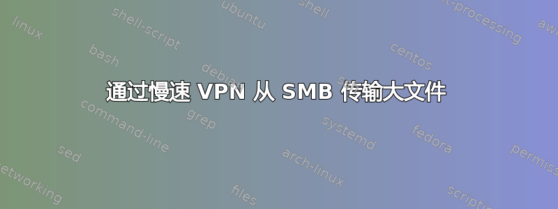 通过慢速 VPN 从 SMB 传输大文件