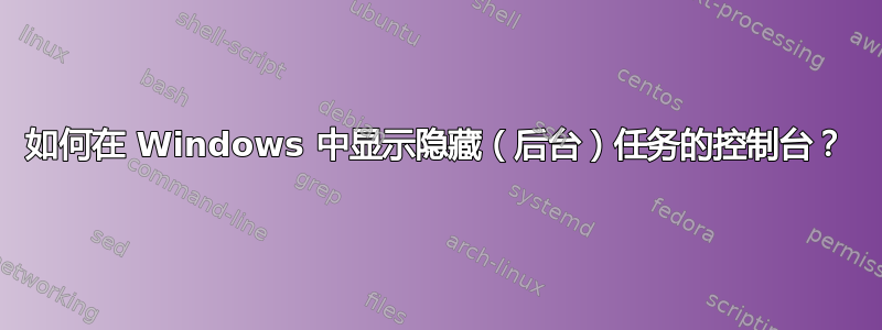 如何在 Windows 中显示隐藏（后台）任务的控制台？