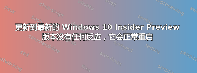 更新到最新的 Windows 10 Insider Preview 版本没有任何反应，它会正常重启