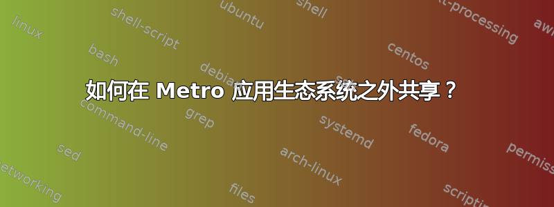 如何在 Metro 应用生态系统之外共享？