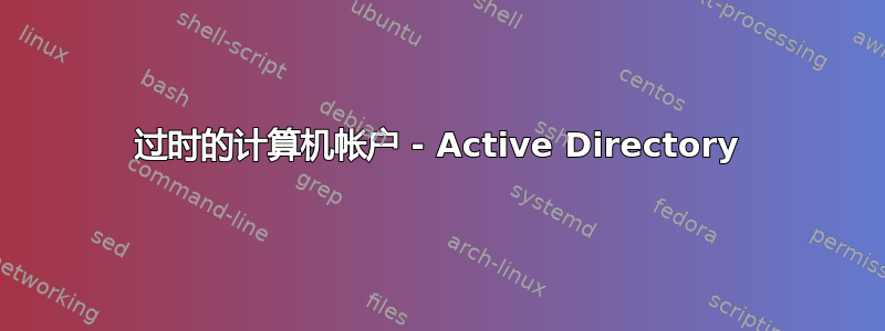 过时的计算机帐户 - Active Directory