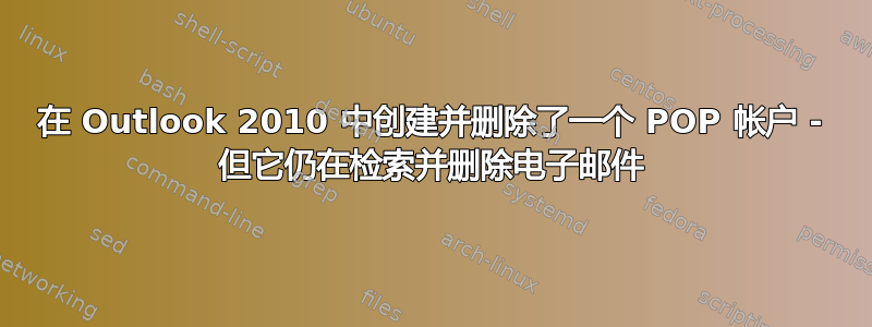 在 Outlook 2010 中创建并删除了一个 POP 帐户 - 但它仍在检索并删除电子邮件