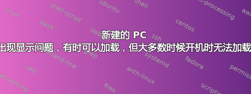 新建的 PC 出现显示问题，有时可以加载，但大多数时候开机时无法加载