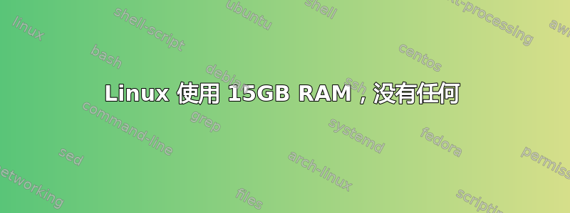 Linux 使用 15GB RAM，没有任何