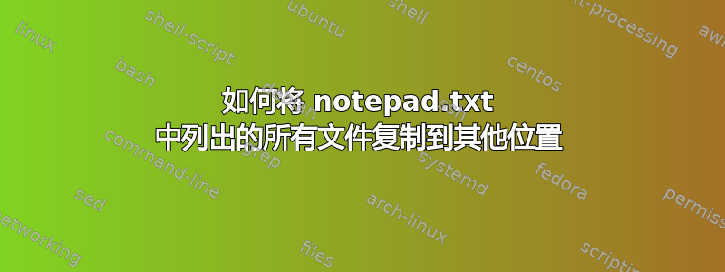 如何将 notepad.txt 中列出的所有文件复制到其他位置