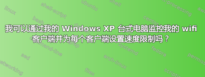 我可以通过我的 Windows XP 台式电脑监控我的 wifi 客户端并为每个客户端设置速度限制吗？