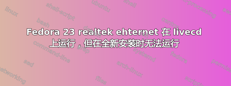 Fedora 23 realtek ehternet 在 livecd 上运行，但在全新安装时无法运行