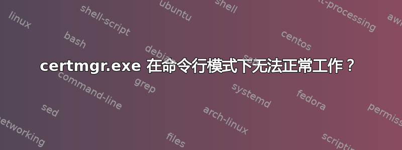 certmgr.exe 在命令行模式下无法正常工作？