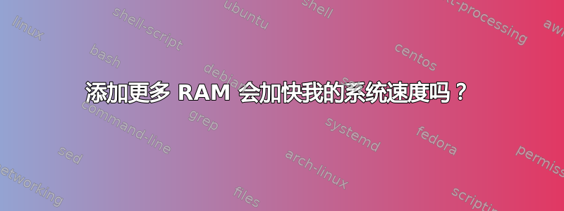 添加更多 RAM 会加快我的系统速度吗？